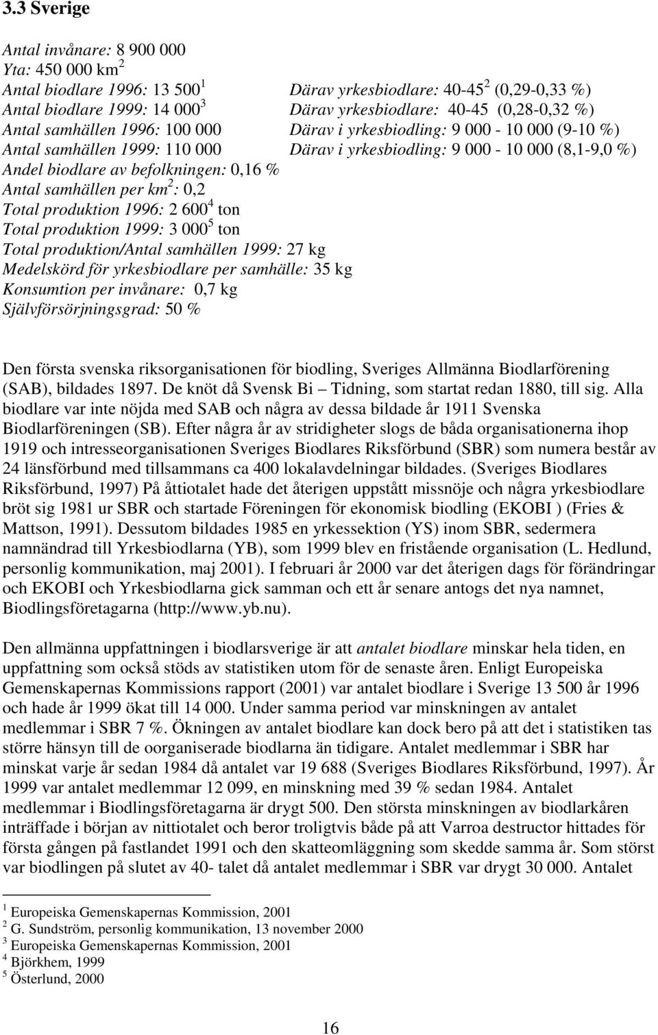 samhällen per km 2 : 0,2 Total produktion 1996: 2 600 4 ton Total produktion 1999: 3 000 5 ton Total produktion/antal samhällen 1999: 27 kg Medelskörd för yrkesbiodlare per samhälle: 35 kg Konsumtion