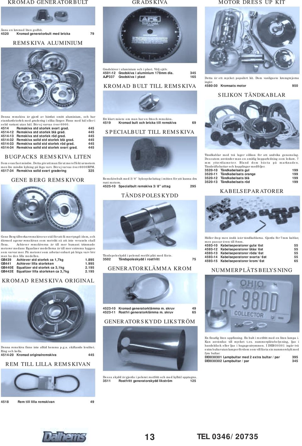 4580-30 Kromsats motor 950 SILIKON TÄNDKABLAR Denna remskiva är gjord av härdat smitt aluminium, och har standardstorlek med gradering i olika färger. Finns med hål eller i solid variant utan hål.