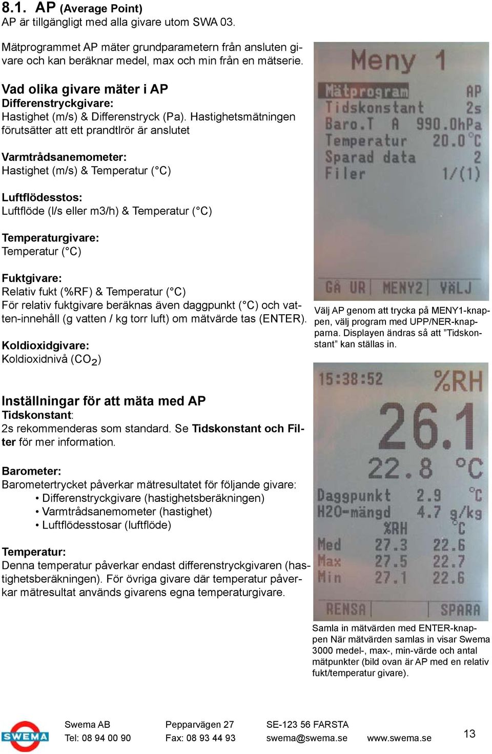 Hastighetsmätningen förutsätter att ett prandtlrör är anslutet Varmtrådsanemometer: Hastighet (m/s) & Temperatur ( C) Luftflödesstos: Luftflöde (l/s eller m3/h) & Temperatur ( C) Temperaturgivare: