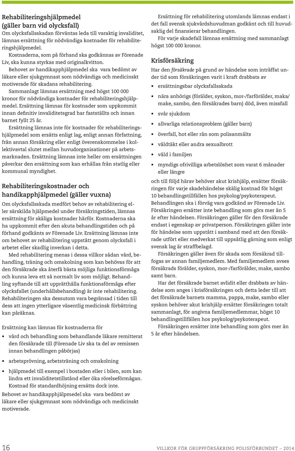 Behovet av handikapphjälpmedel ska vara bedömt av läkare eller sjukgymnast som nödvändiga och medicinskt motiverade för skadans rehabilitering.