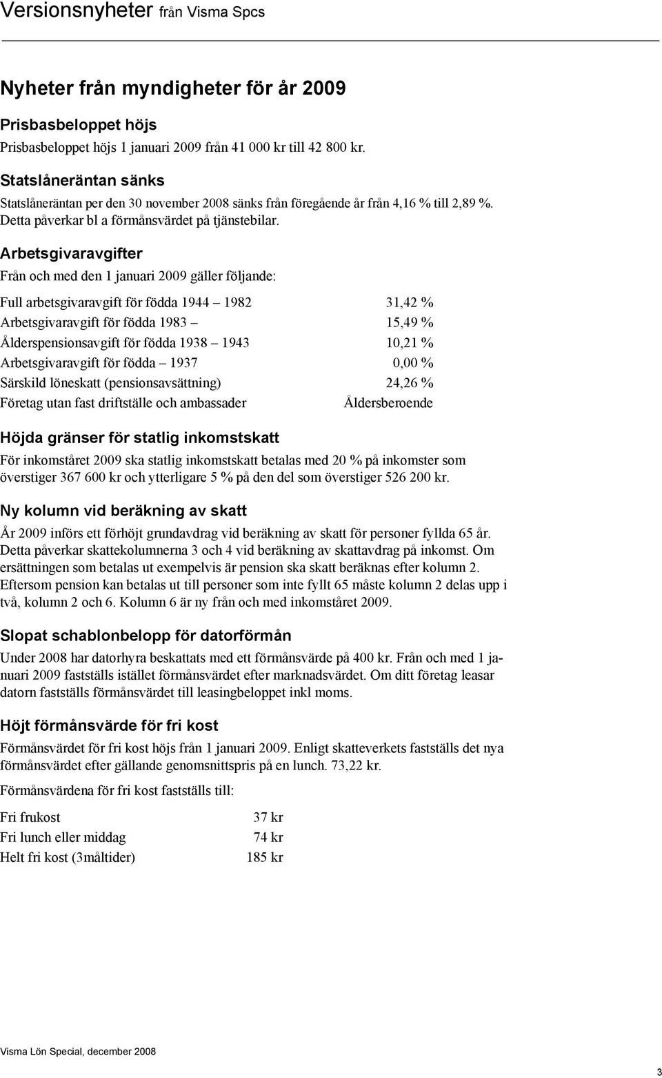 Arbetsgivaravgifter Från och med den 1 januari 2009 gäller följande: Full arbetsgivaravgift för födda 1944 1982 31,42 % Arbetsgivaravgift för födda 1983 15,49 % Ålderspensionsavgift för födda 1938