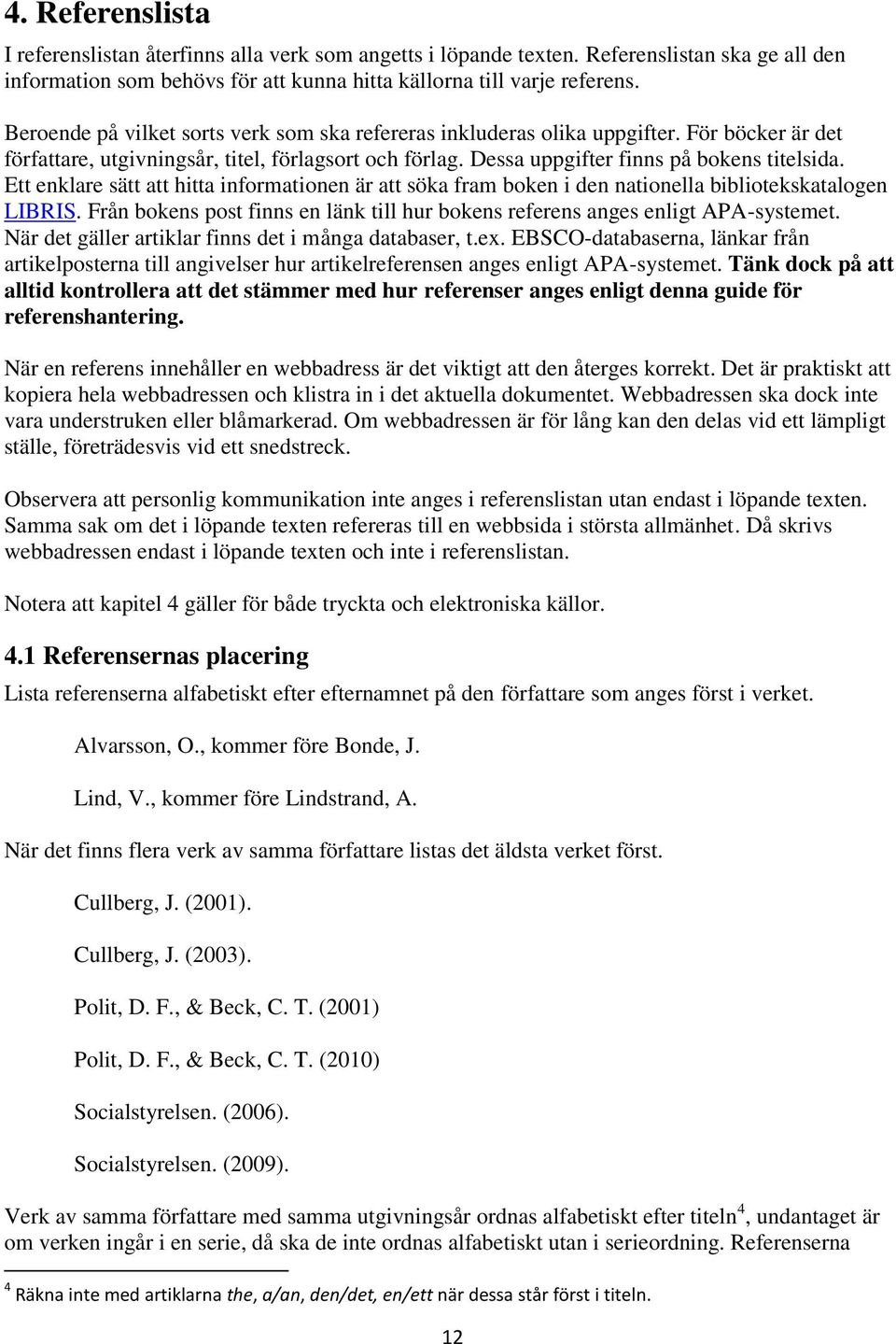 Ett enklare sätt att hitta informationen är att söka fram boken i den nationella bibliotekskatalogen LIBRIS. Från bokens post finns en länk till hur bokens referens anges enligt APA-systemet.