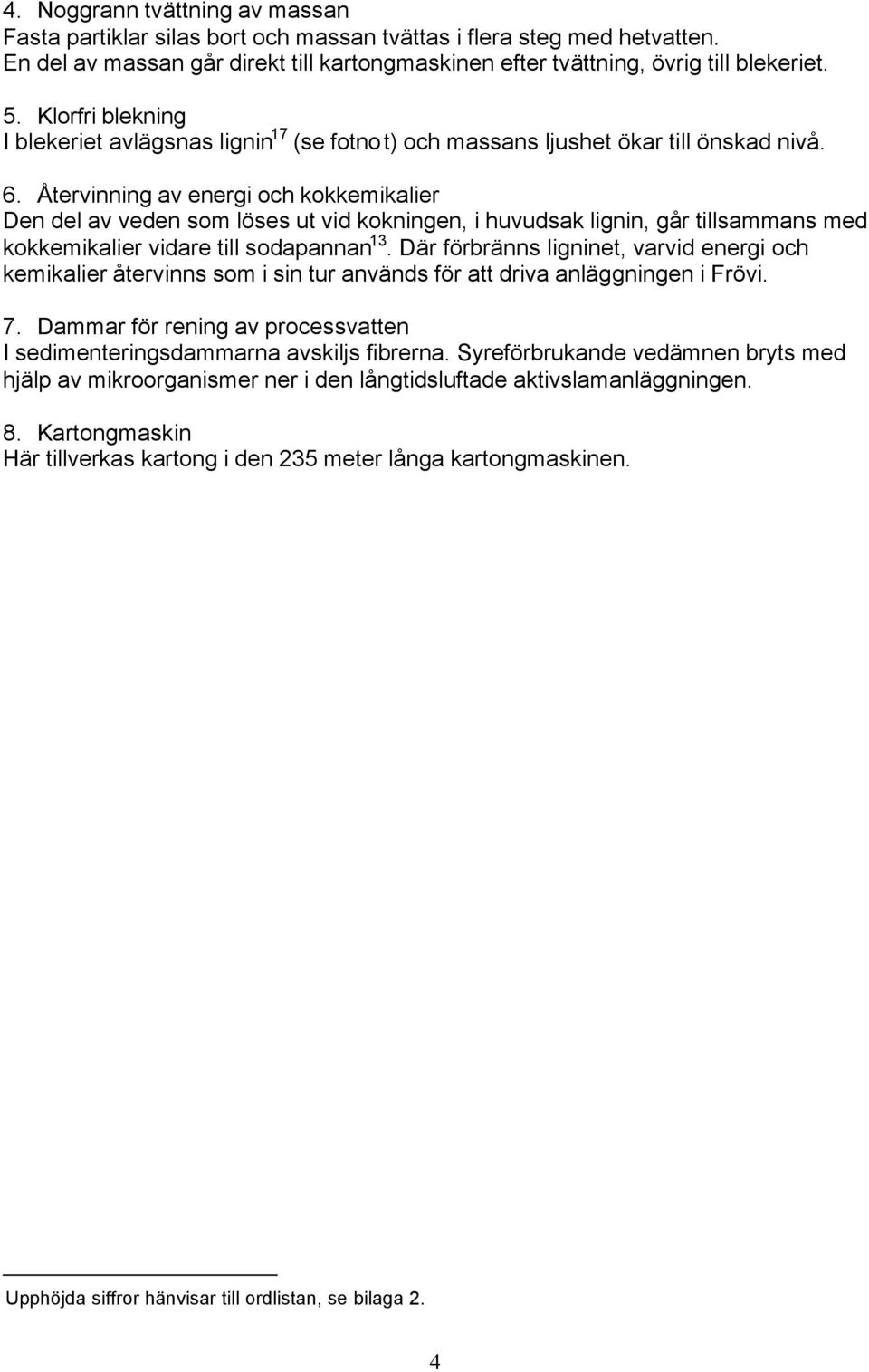 Återvinning av energi och kokkemikalier Den del av veden som löses ut vid kokningen, i huvudsak lignin, går tillsammans med kokkemikalier vidare till sodapannan 13.