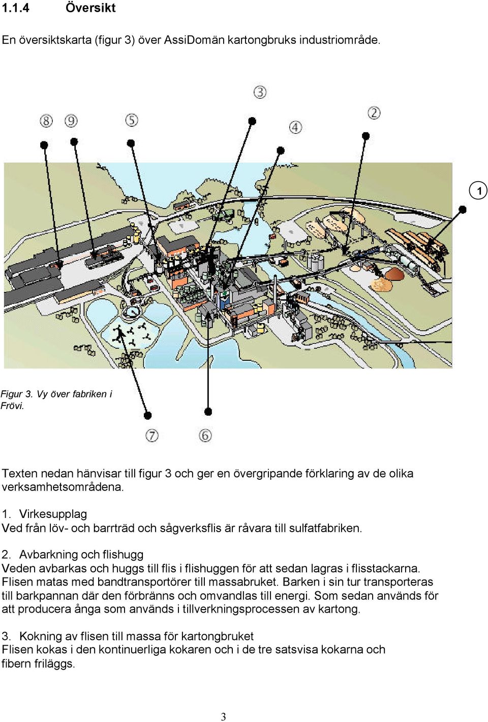 Avbarkning och flishugg Veden avbarkas och huggs till flis i flishuggen för att sedan lagras i flisstackarna. Flisen matas med bandtransportörer till massabruket.