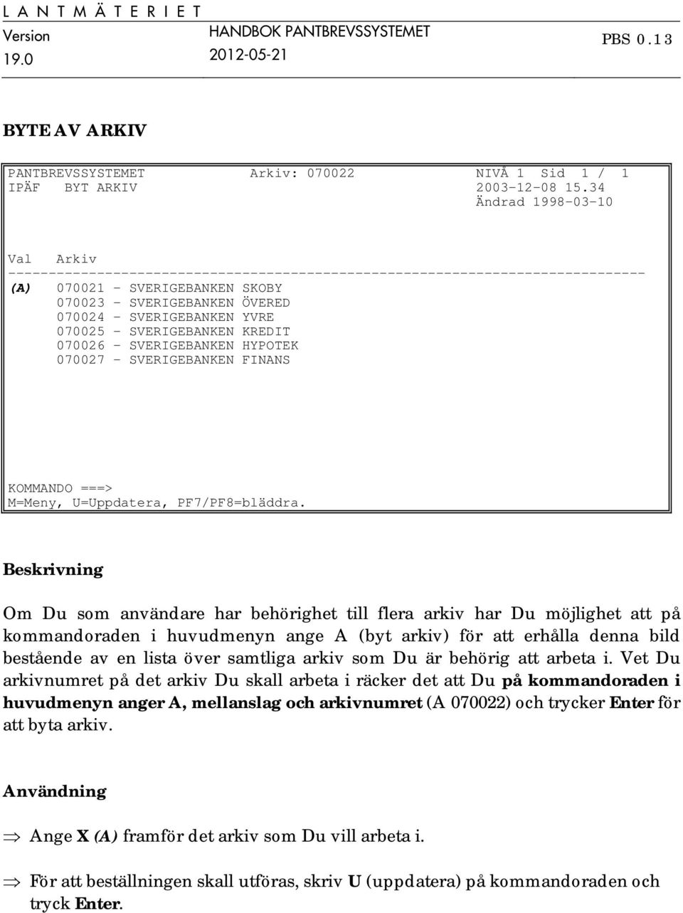 YVRE 070025 - SVERIGEBANKEN KREDIT 070026 - SVERIGEBANKEN HYPOTEK 070027 - SVERIGEBANKEN FINANS KOMMANDO ===> M=Meny, U=Uppdatera, PF7/PF8=bläddra.