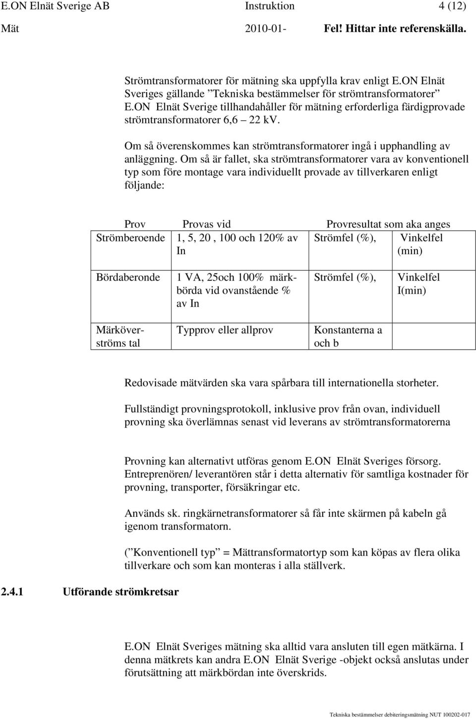 Om så är fallet, ska strömtransformatorer vara av konventionell typ som före montage vara individuellt provade av tillverkaren enligt följande: Prov Provas vid Provresultat som aka anges