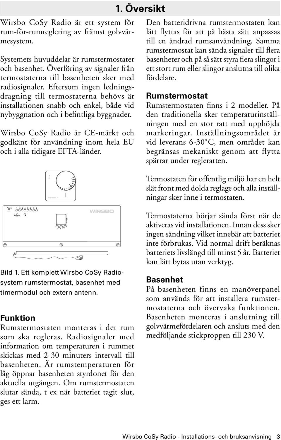 Eftersom ingen ledningsdragning till termostaterna behövs är installationen snabb och enkel, både vid nybyggnation och i befintliga byggnader.