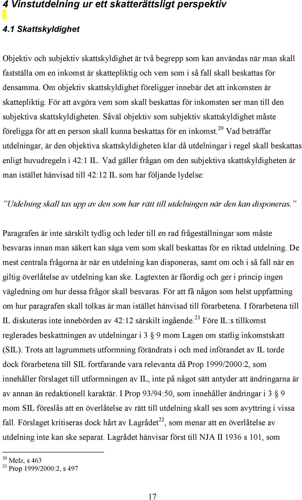 Om objektiv skattskyldighet föreligger innebär det att inkomsten är skattepliktig. För att avgöra vem som skall beskattas för inkomsten ser man till den subjektiva skattskyldigheten.