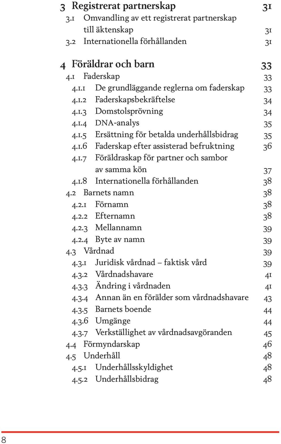 1.8 Internationella förhållanden 38 4.2 Barnets namn 38 4.2.1 Förnamn 38 4.2.2 Efternamn 38 4.2.3 Mellannamn 39 4.2.4 Byte av namn 39 4.3 Vårdnad 39 4.3.1 Juridisk vårdnad faktisk vård 39 4.3.2 Vårdnadshavare 41 4.