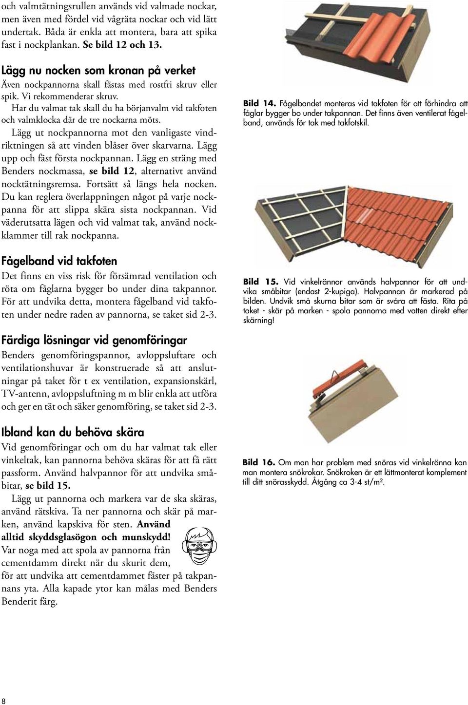 Har du valmat tak skall du ha börjanvalm vid takfoten och valmklocka där de tre nockarna möts. Lägg ut nockpannorna mot den vanligaste vindriktningen så att vinden blåser över skarvarna.