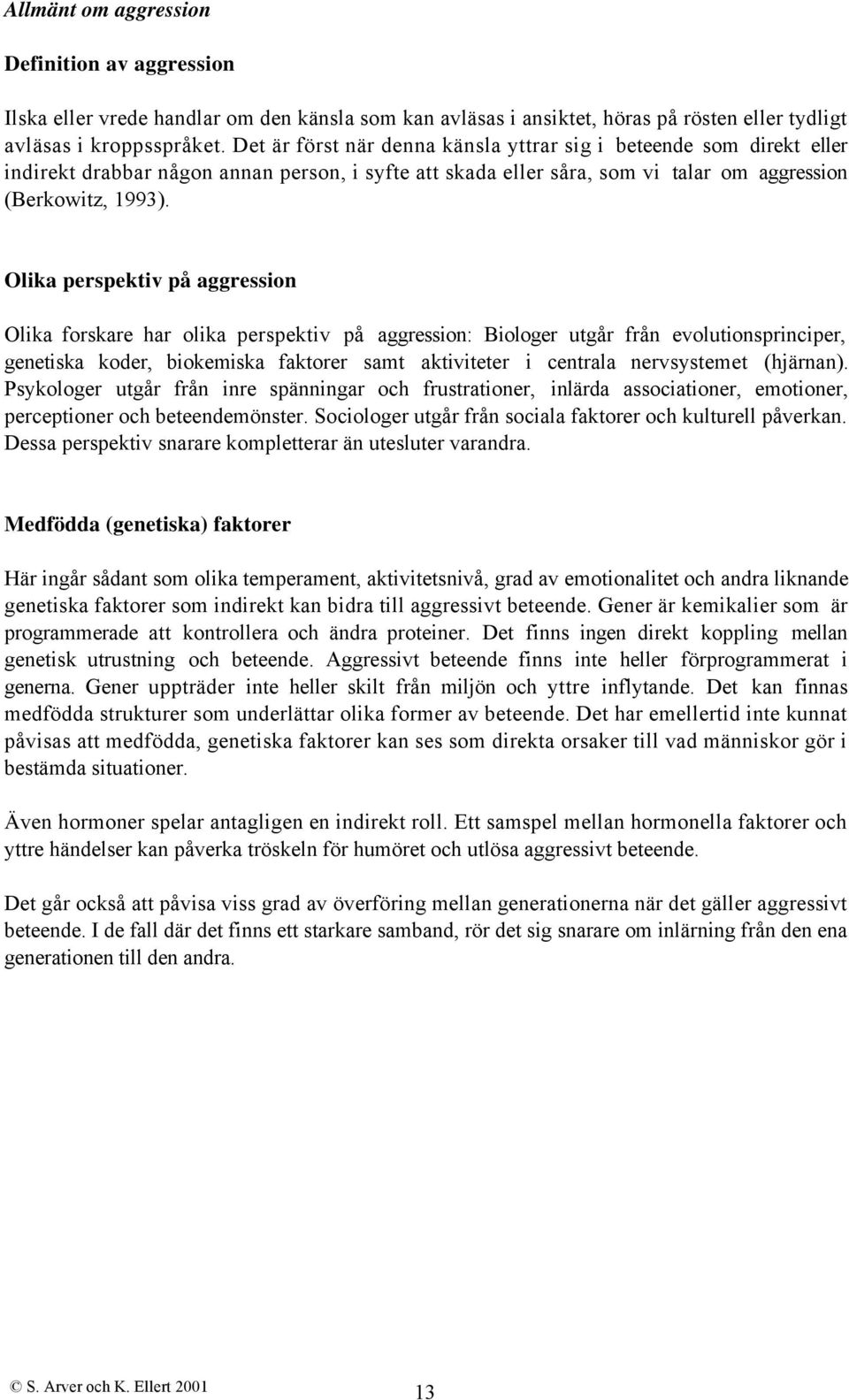 Olika perspektiv på aggression Olika forskare har olika perspektiv på aggression: Biologer utgår från evolutionsprinciper, genetiska koder, biokemiska faktorer samt aktiviteter i centrala