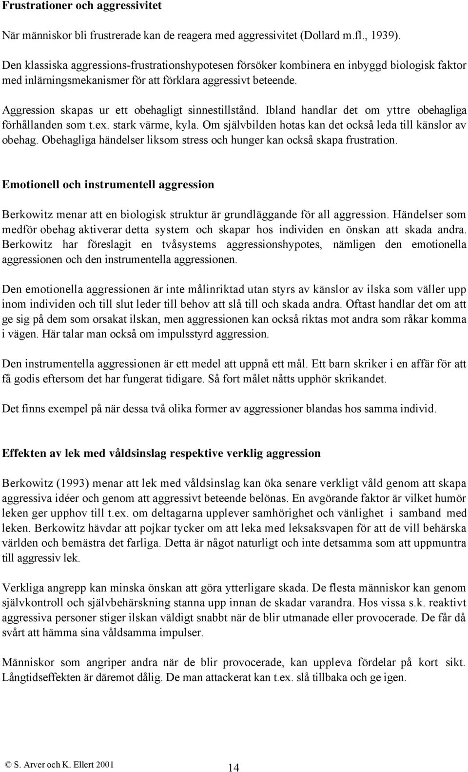 Aggression skapas ur ett obehagligt sinnestillstånd. Ibland handlar det om yttre obehagliga förhållanden som t.ex. stark värme, kyla. Om självbilden hotas kan det också leda till känslor av obehag.