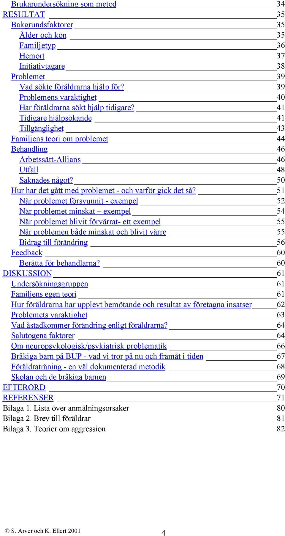 41 Tidigare hjälpsökande 41 Tillgänglighet 43 Familjens teori om problemet 44 Behandling 46 Arbetssätt-Allians 46 Utfall 48 Saknades något? 50 Hur har det gått med problemet - och varför gick det så?