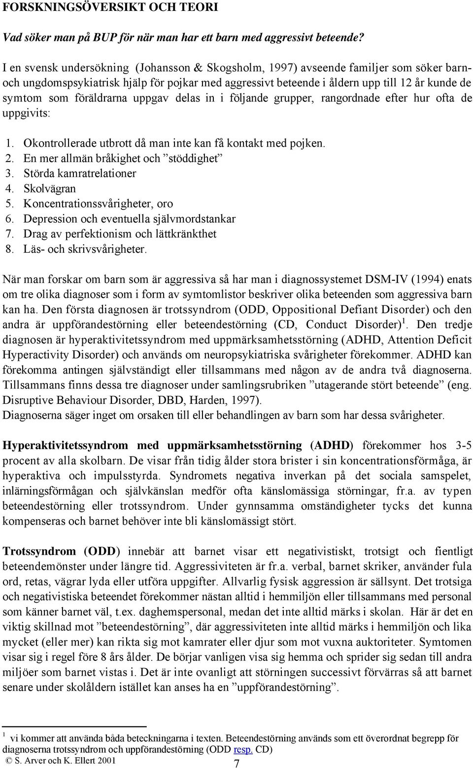 föräldrarna uppgav delas in i följande grupper, rangordnade efter hur ofta de uppgivits: 1. Okontrollerade utbrott då man inte kan få kontakt med pojken. 2. En mer allmän bråkighet och stöddighet 3.