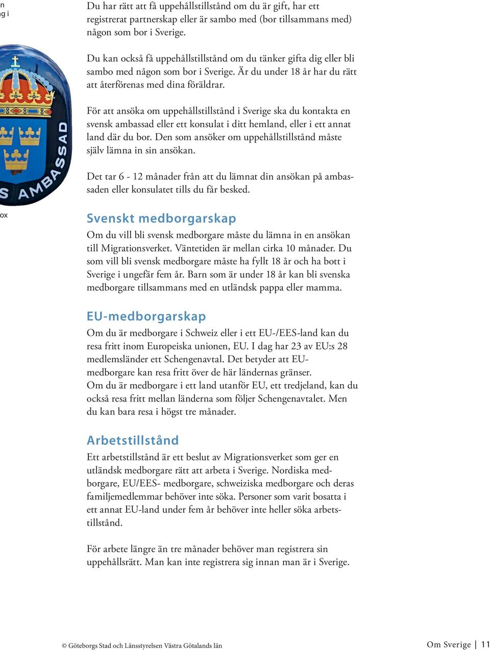 För att ansöka om uppehållstillstånd i Sverige ska du kontakta en svensk ambassad eller ett konsulat i ditt hemland, eller i ett annat land där du bor.