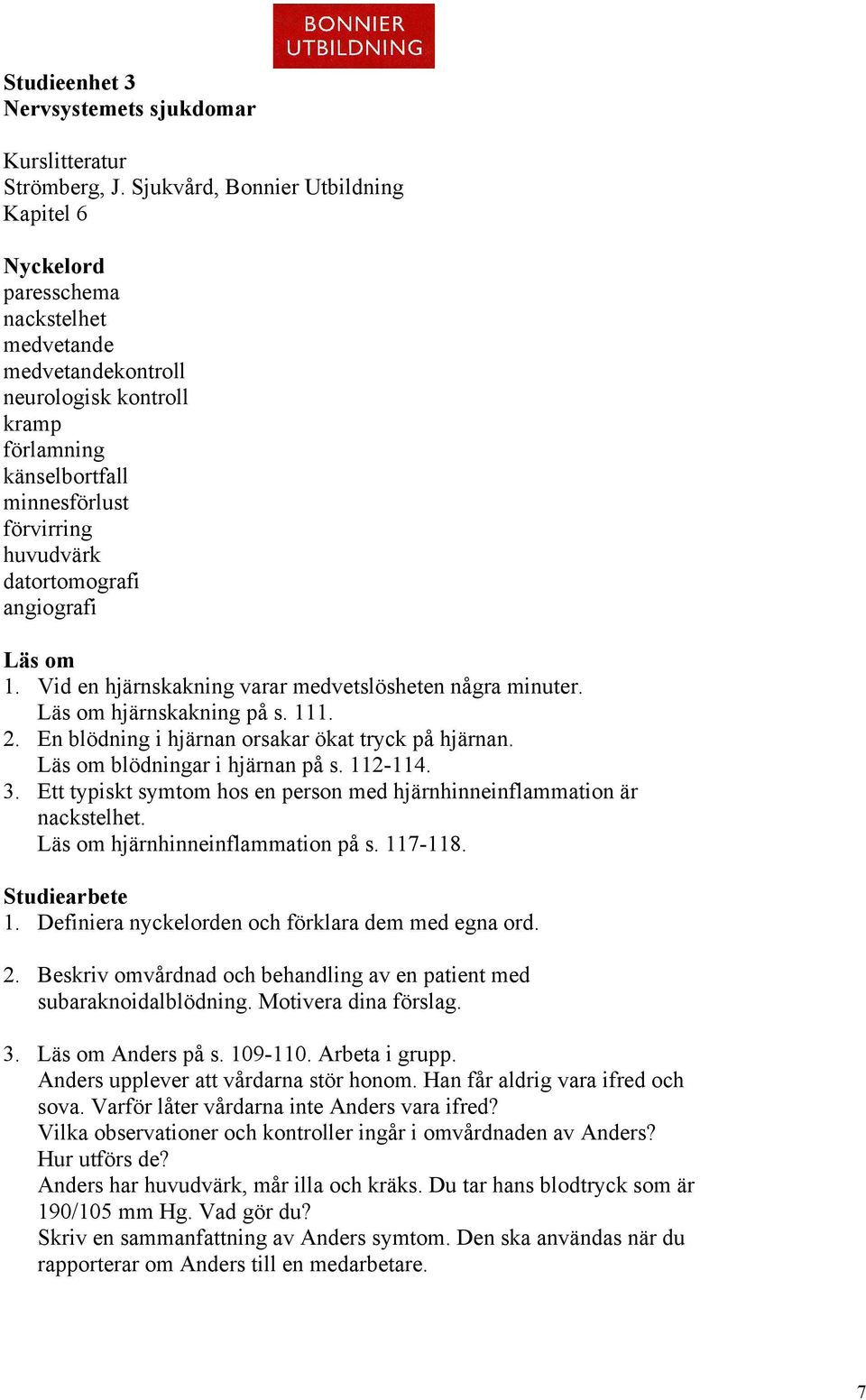 angiografi Läs om 1. Vid en hjärnskakning varar medvetslösheten några minuter. Läs om hjärnskakning på s. 111. 2. En blödning i hjärnan orsakar ökat tryck på hjärnan. Läs om blödningar i hjärnan på s.