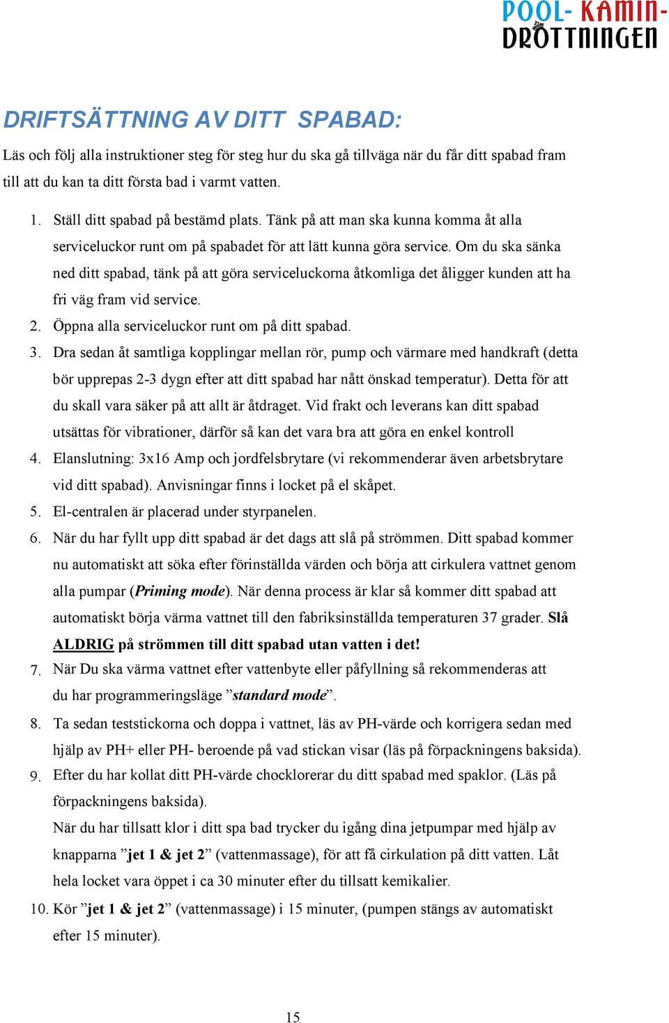 Om du ska sänka ned ditt spabad, tänk på att göra serviceluckorna åtkomliga det åligger kunden att ha fri väg fram vid service. 2. Öppna alla serviceluckor runt om på ditt spabad. 3.