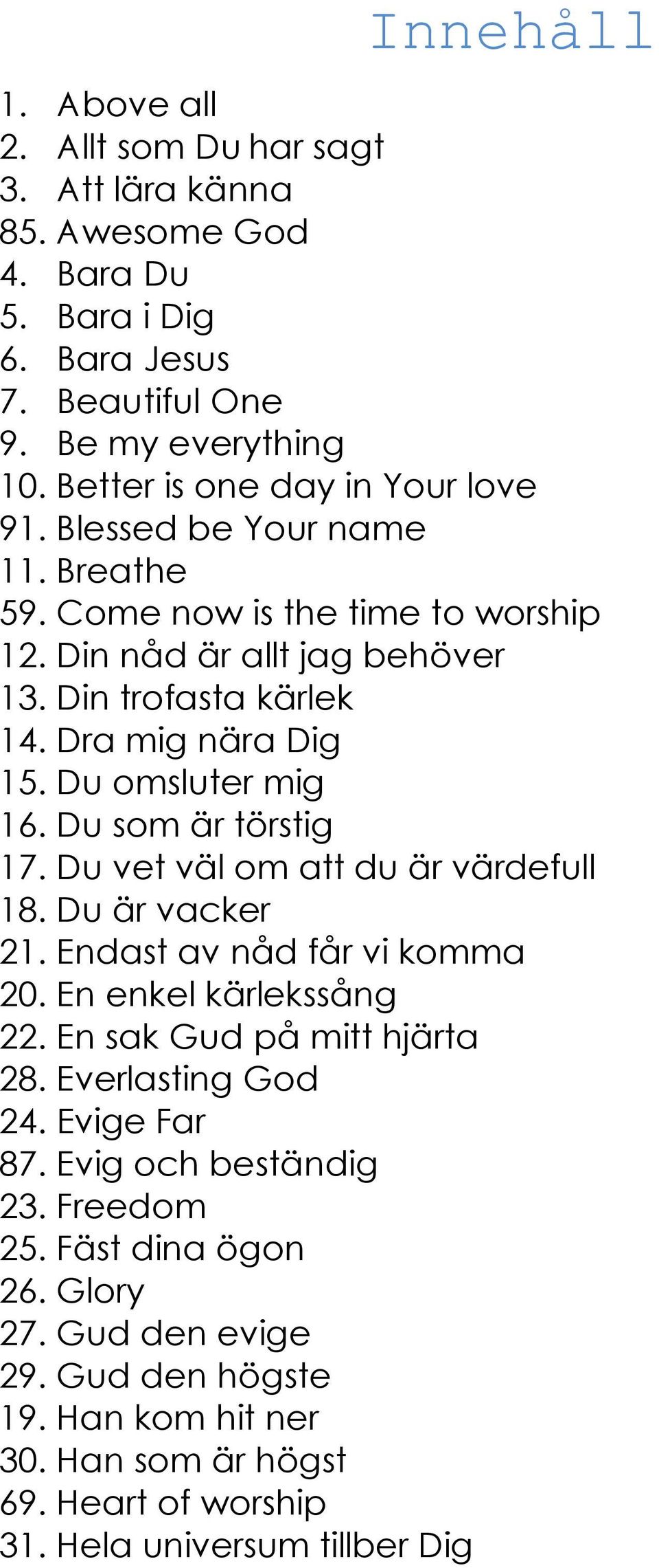 u omsluter mig 16. u som är törstig 17. u vet väl om att du är värdefull 18. u är vacker 21. Endast av nåd får vi komma 20. En enkel kärlekssång 22. En sak ud på mitt hjärta 28.