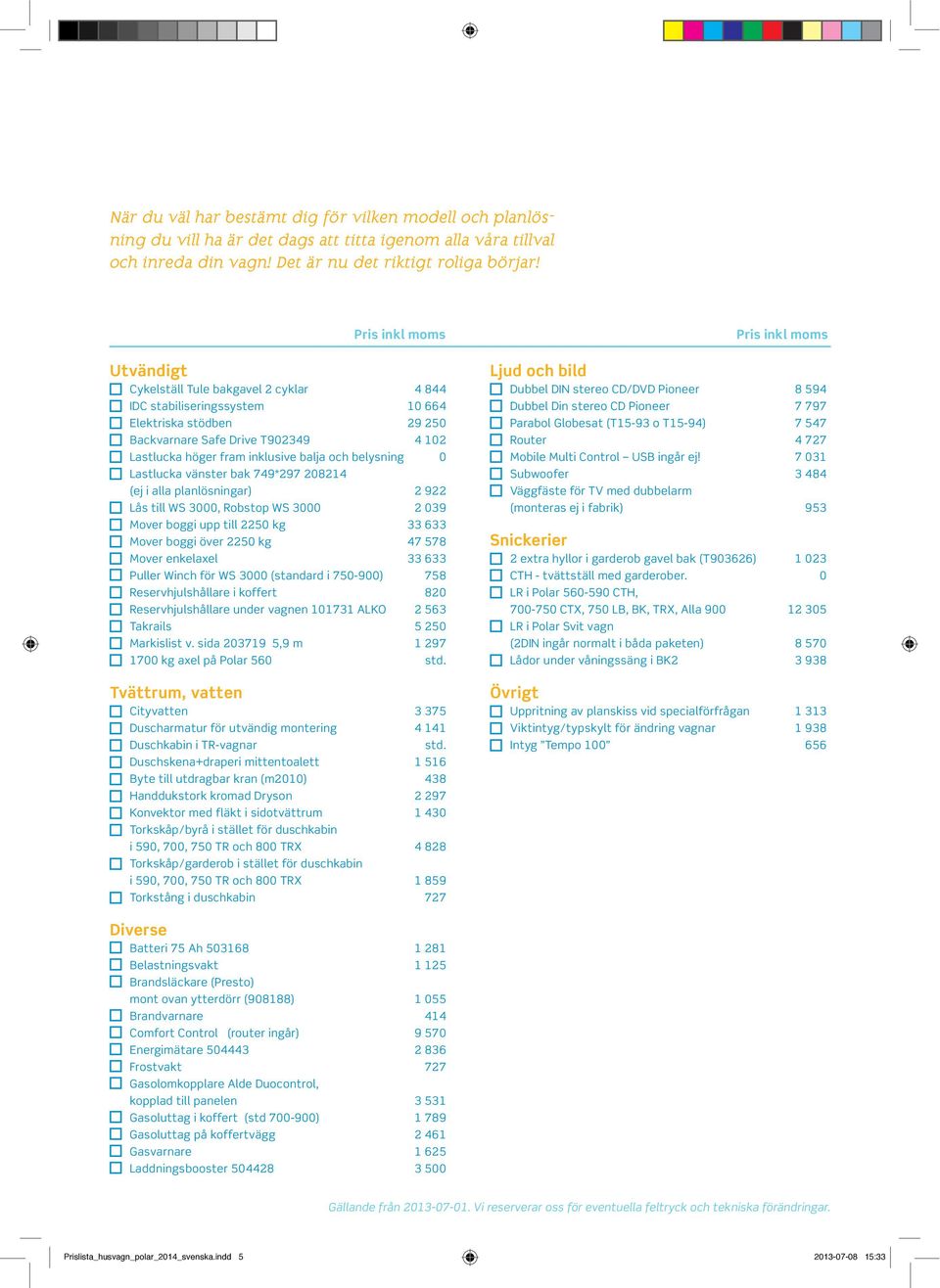 inklusive balja och belysning 0 Lastlucka vänster bak 749*297 208214 (ej i alla planlösningar) 2 922 Lås till WS 3000, Robstop WS 3000 2 039 Mover boggi upp till 2250 kg 33 633 Mover boggi över 2250