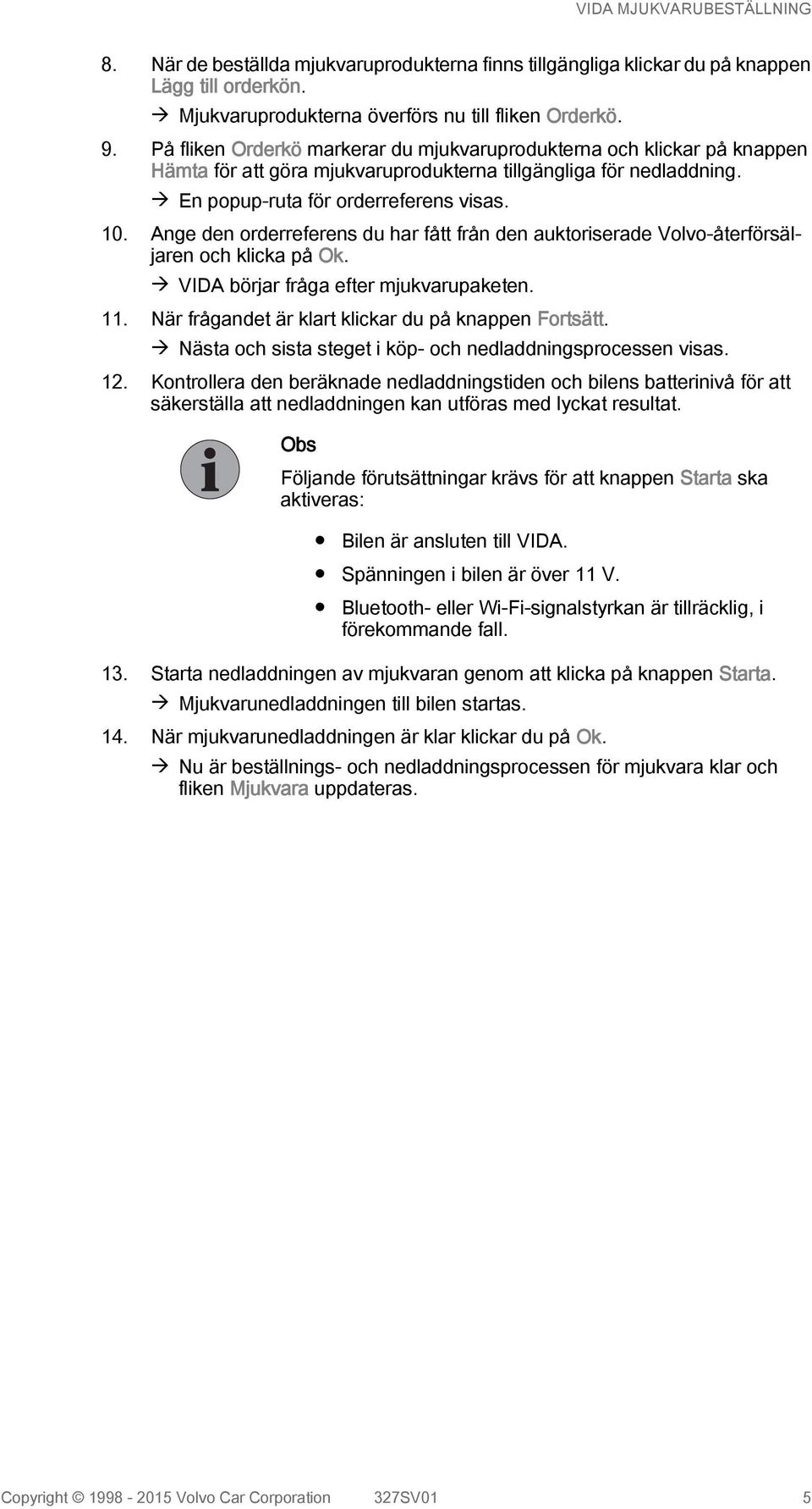 Ange den orderreferens du har fått från den auktoriserade Volvo-återförsäljaren och klicka på Ok. à VIDA börjar fråga efter mjukvarupaketen. 11. När frågandet är klart klickar du på knappen Fortsätt.