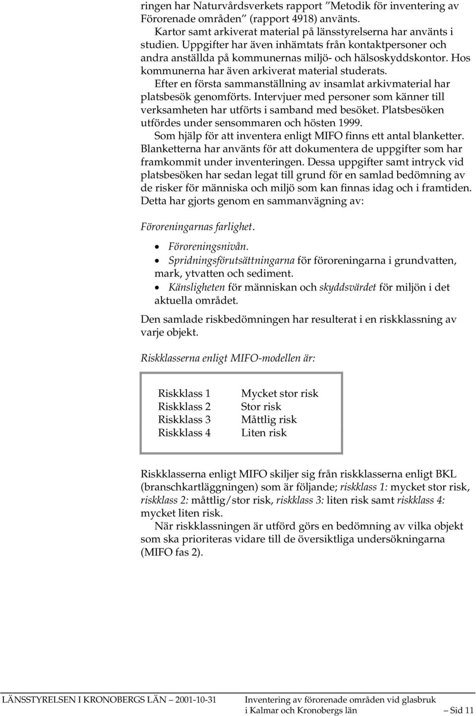 Efter en första sammanställning av insamlat arkivmaterial har platsbesök genomförts. Intervjuer med personer som känner till verksamheten har utförts i samband med besöket.