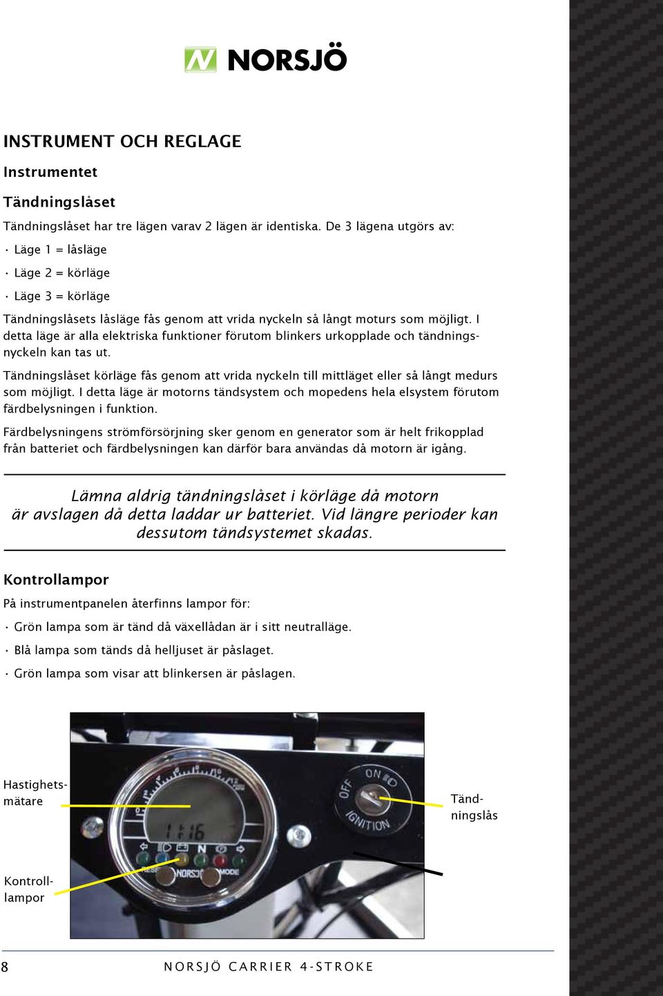 I detta läge är alla elektriska funktioner förutom blinkers urkopplade och tändningsnyckeln kan tas ut.