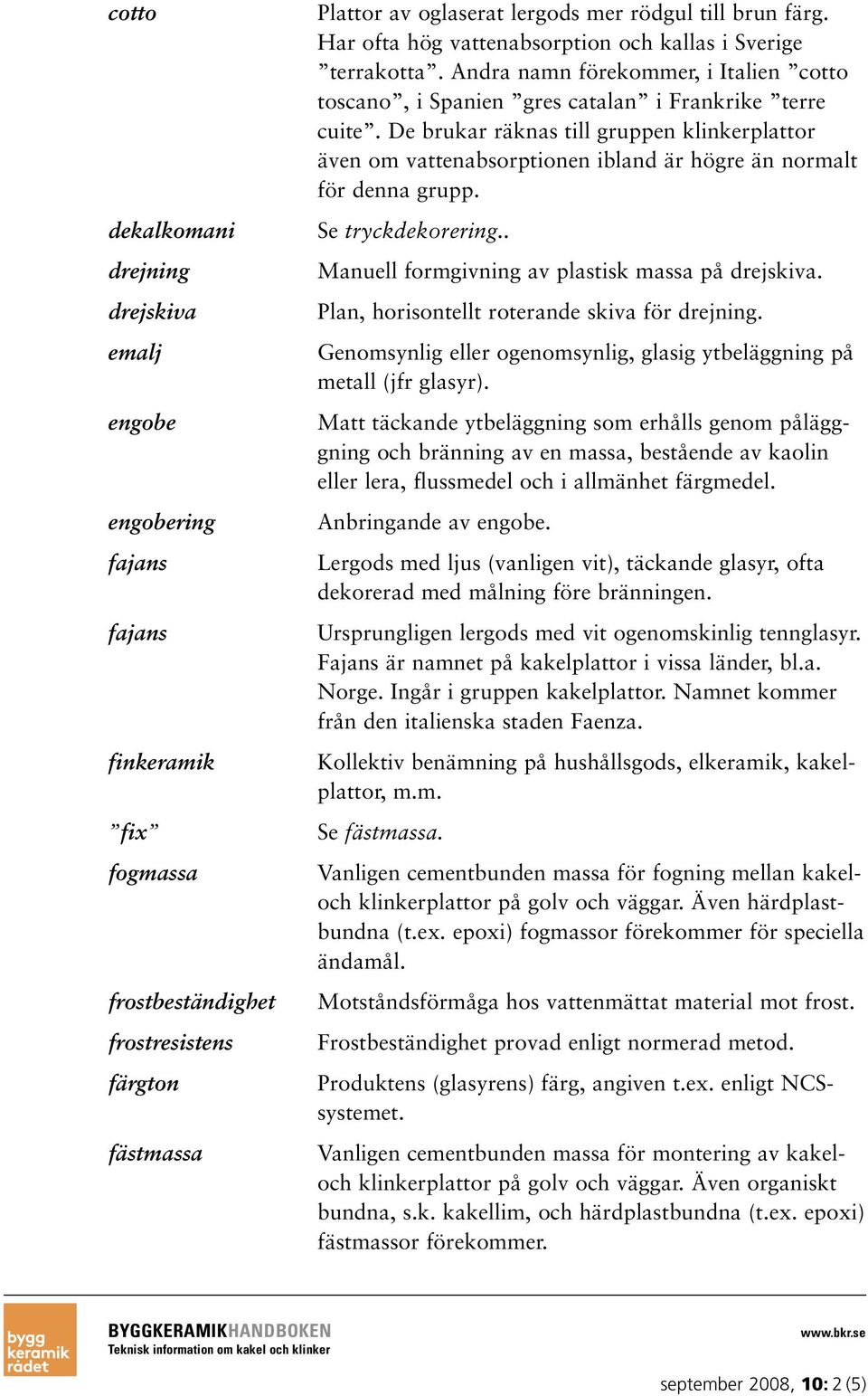 De brukar räknas till gruppen klinkerplattor även om vattenabsorptionen ibland är högre än normalt för denna grupp. Se tryckdekorering.. Manuell formgivning av plastisk massa på drejskiva.