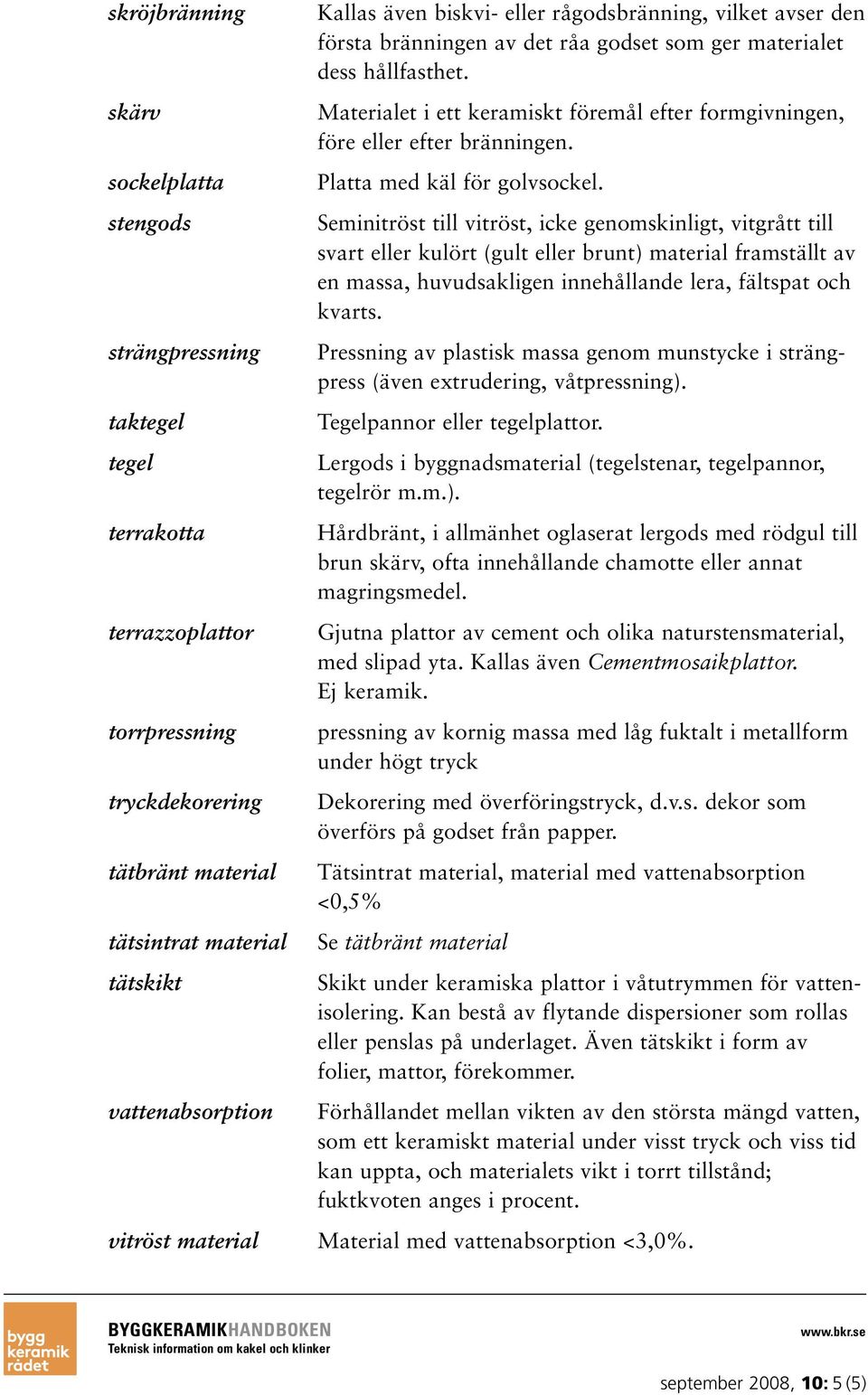 Materialet i ett keramiskt föremål efter formgivningen, före eller efter bränningen. Platta med käl för golvsockel.