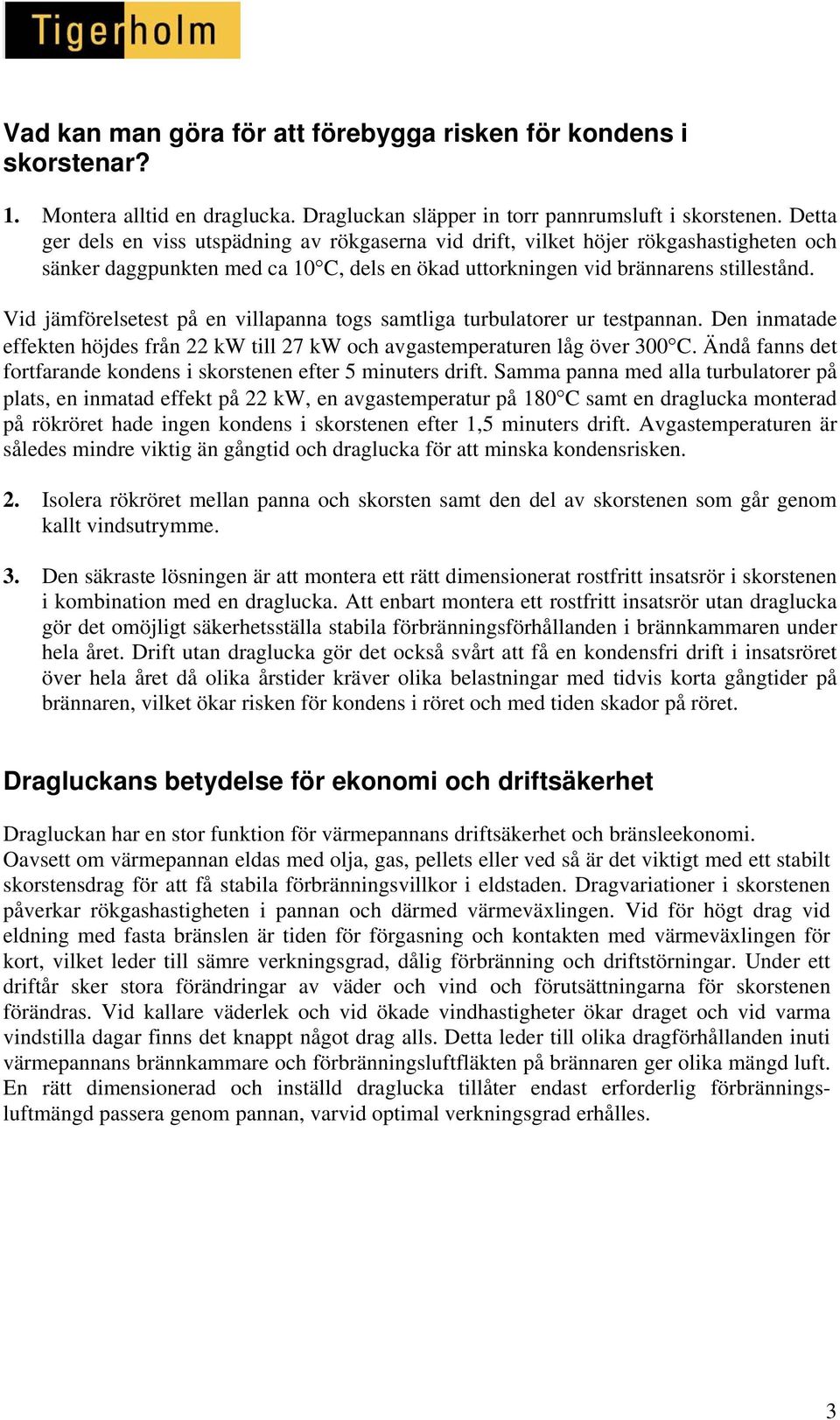 Vid jämförelsetest på en villapanna togs samtliga turbulatorer ur testpannan. Den inmatade effekten höjdes från 22 kw till 27 kw och avgastemperaturen låg över 300 C.