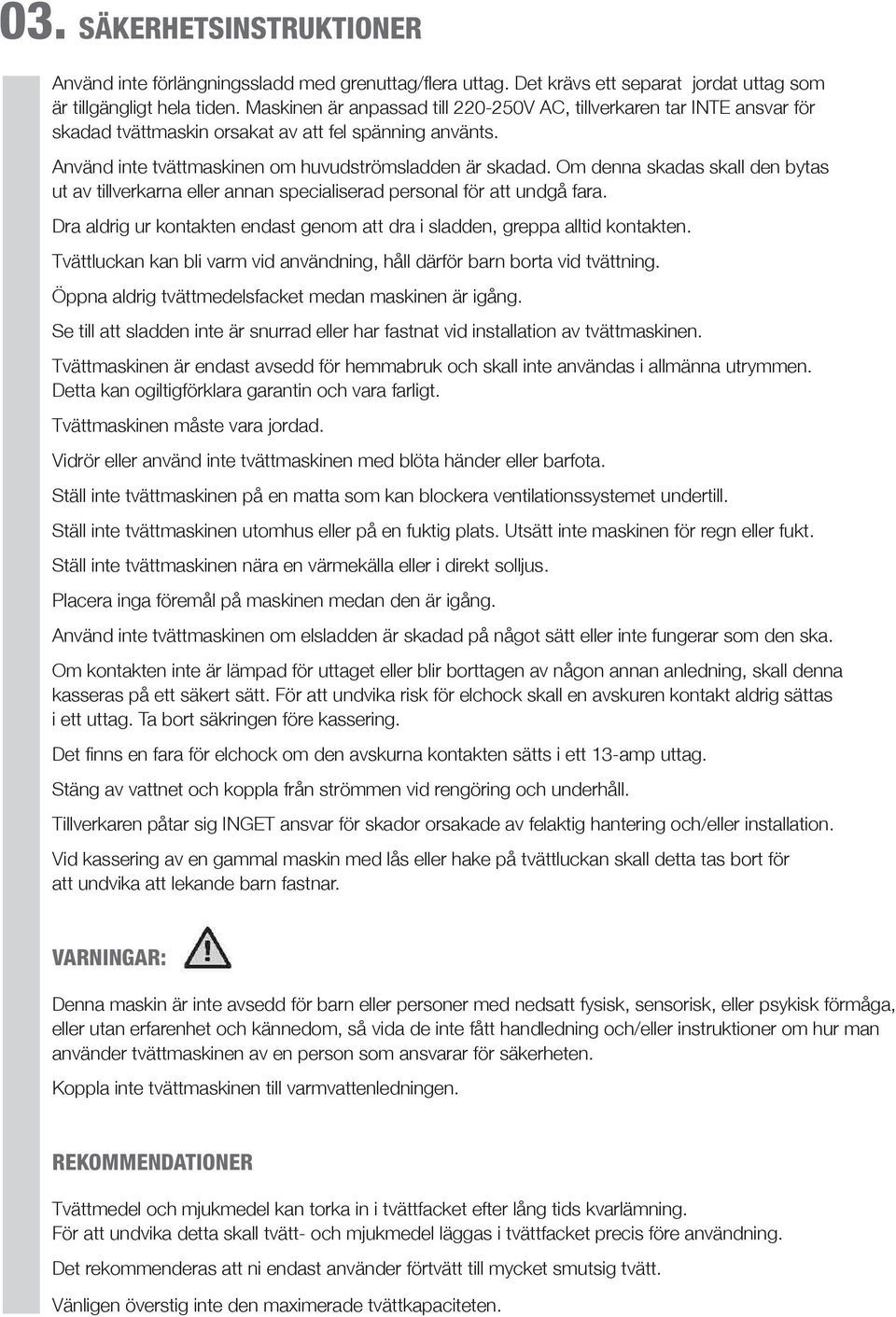 Om denna skadas skall den bytas ut av tillverkarna eller annan specialiserad personal för att undgå fara. Dra aldrig ur kontakten endast genom att dra i sladden, greppa alltid kontakten.