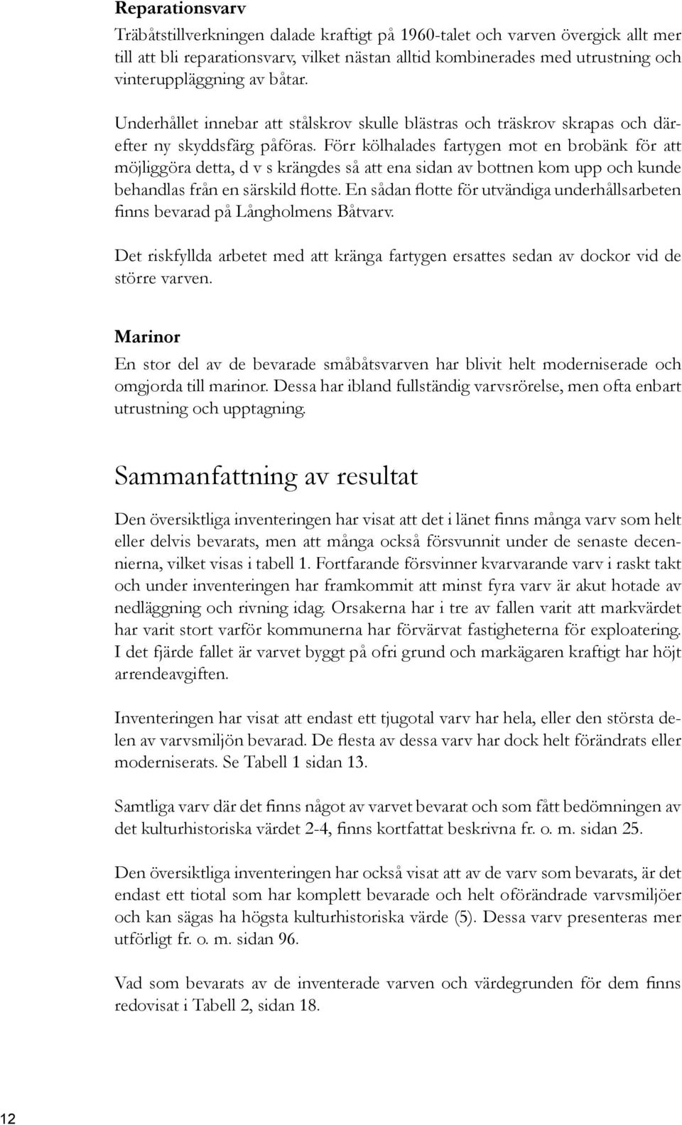 Förr kölhalades fartygen mot en brobänk för att möjliggöra detta, d v s krängdes så att ena sidan av bottnen kom upp och kunde behandlas från en särskild flotte.