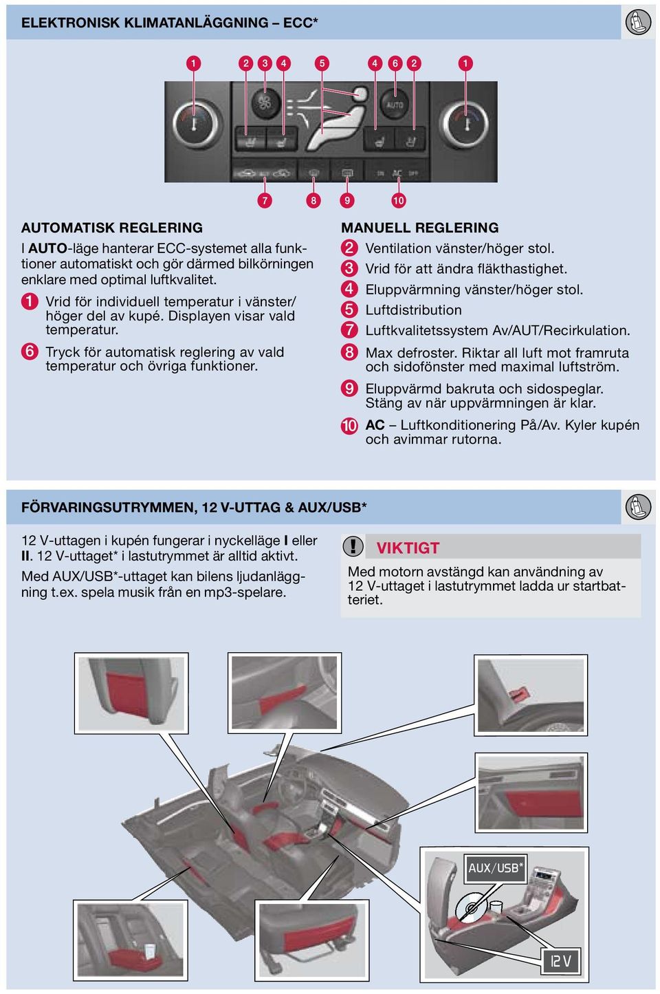 MANUELL REGLERING 2 Ventilation vänster/höger stol. 3 Vrid för att ändra fläkthastighet. 4 Eluppvärmning vänster/höger stol. 5 Luftdistribution 7 Luftkvalitetssystem Av/AUT/Recirkulation.