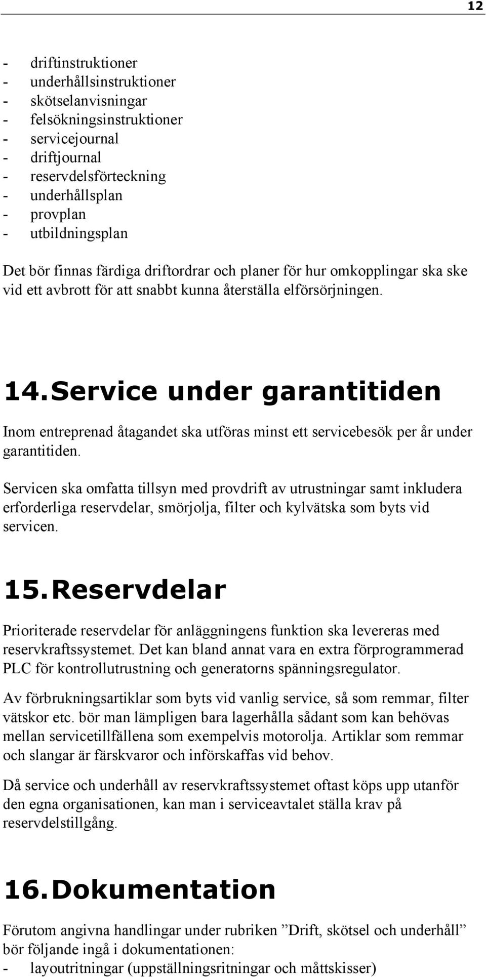 Service under garantitiden Inom entreprenad åtagandet ska utföras minst ett servicebesök per år under garantitiden.