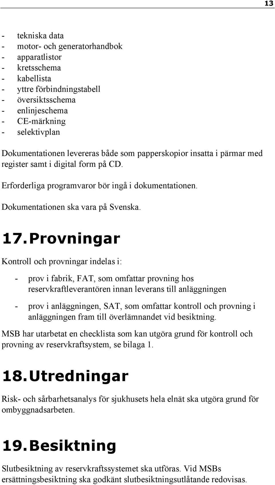 Provningar Kontroll och provningar indelas i: - prov i fabrik, FAT, som omfattar provning hos reservkraftleverantören innan leverans till anläggningen - prov i anläggningen, SAT, som omfattar