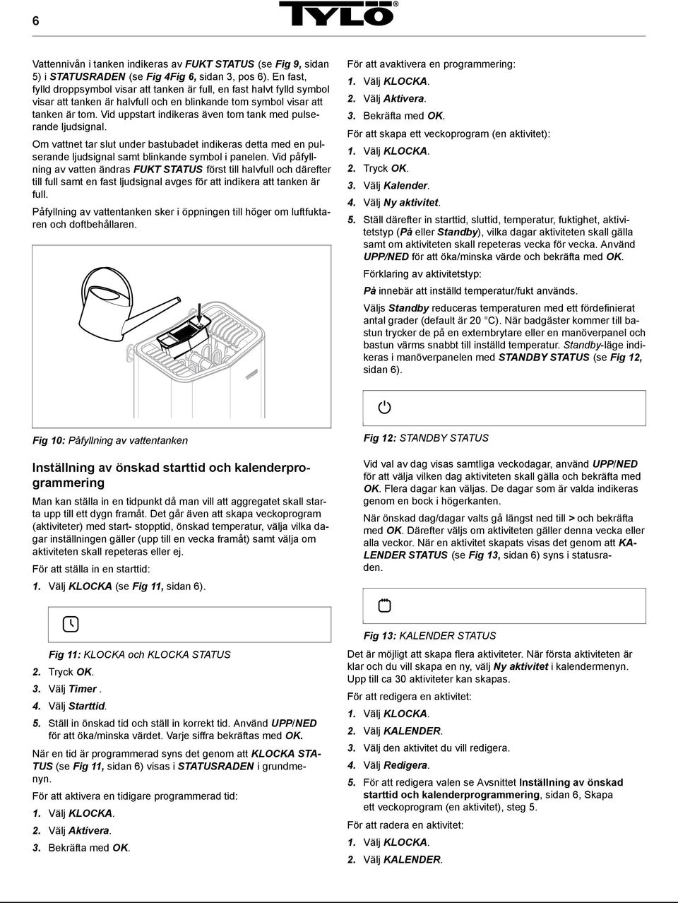 Vid uppstart indikeras även tom tank med pulserande ljudsignal. Om vattnet tar slut under bastubadet indikeras detta med en pulserande ljudsignal samt blinkande symbol i panelen.