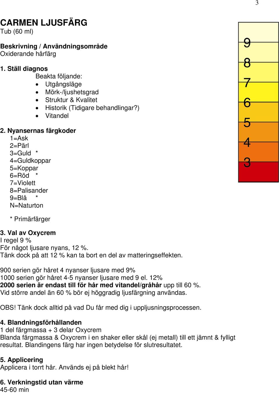 Tänk dock på att 12 % kan ta bort en del av matteringseffekten. 900 serien gör håret 4 nyanser ljusare med 9% 1000 serien gör håret 4-5 nyanser ljusare med 9 el.