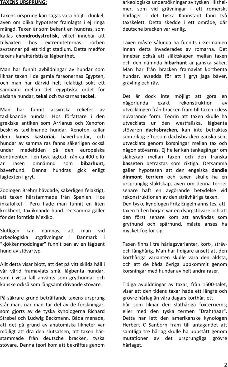 Man har funnit avbildningar av hundar som liknar taxen i de gamla faraonernas Egypten, och man har därvid helt felaktigt sökt ett samband mellan det egyptiska ordet för sådana hundar, tekal och