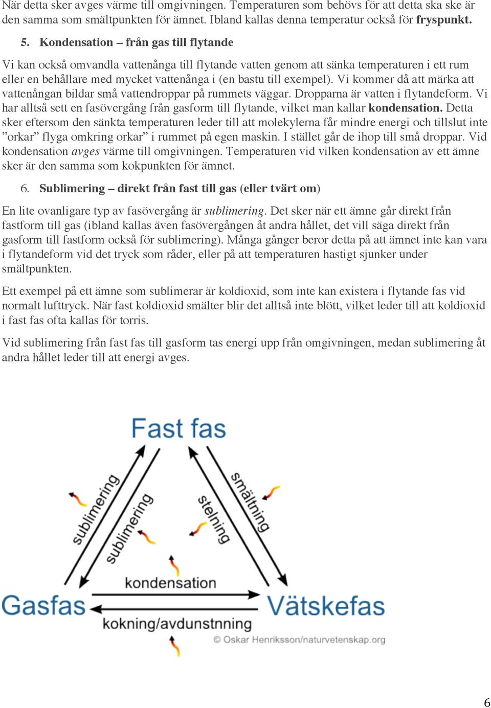 Vi kommer då att märka att vattenångan bildar små vattendroppar på rummets väggar. Dropparna är vatten i flytandeform.