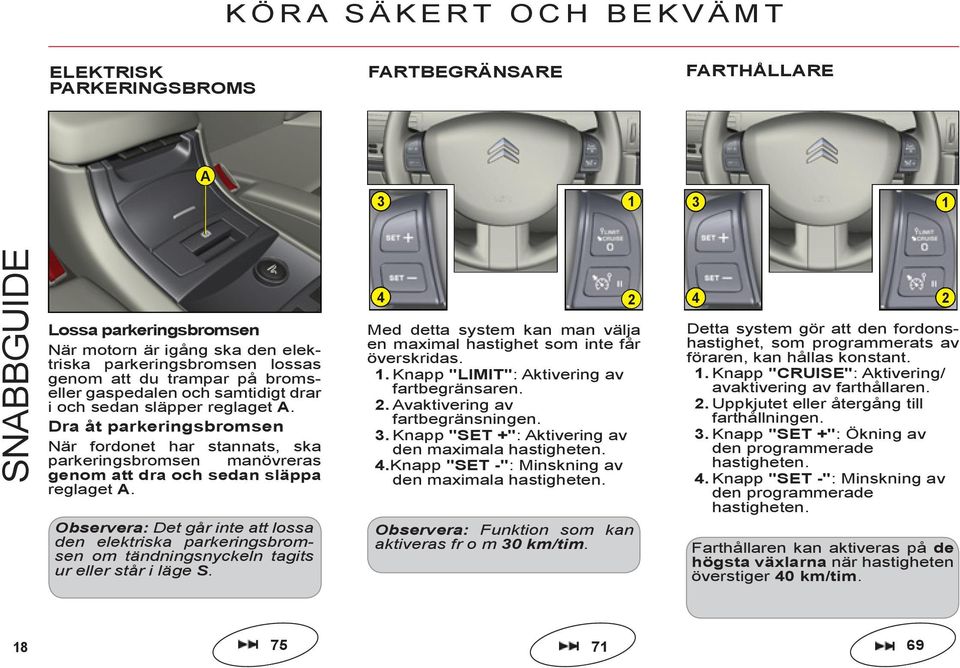 Dra åt parkeringsbromsen När fordonet har stannats, ska parkeringsbromsen manövreras genom att dra och sedan släppa reglaget A.