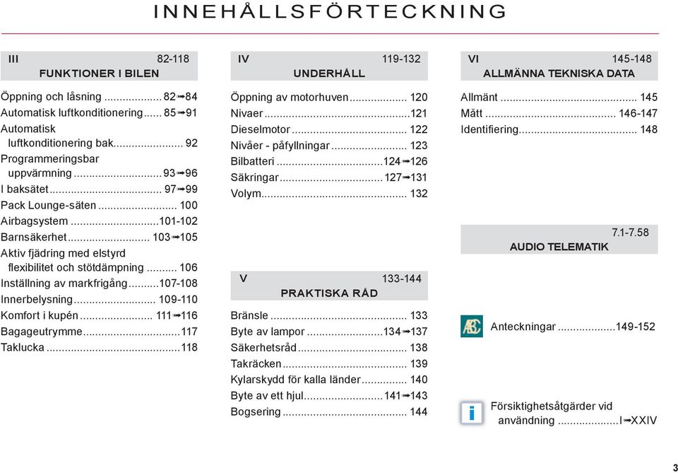 ..07-08 Innerbelysning... 09-0 Komfort i kupén... 6 Bagageutrymme...7 Taklucka...8 IV 9- UNDERHÅLL Öppning av motorhuven... 0 Nivaer... Dieselmotor... Nivåer - påfyllningar... Bilbatteri... 6 Säkringar.