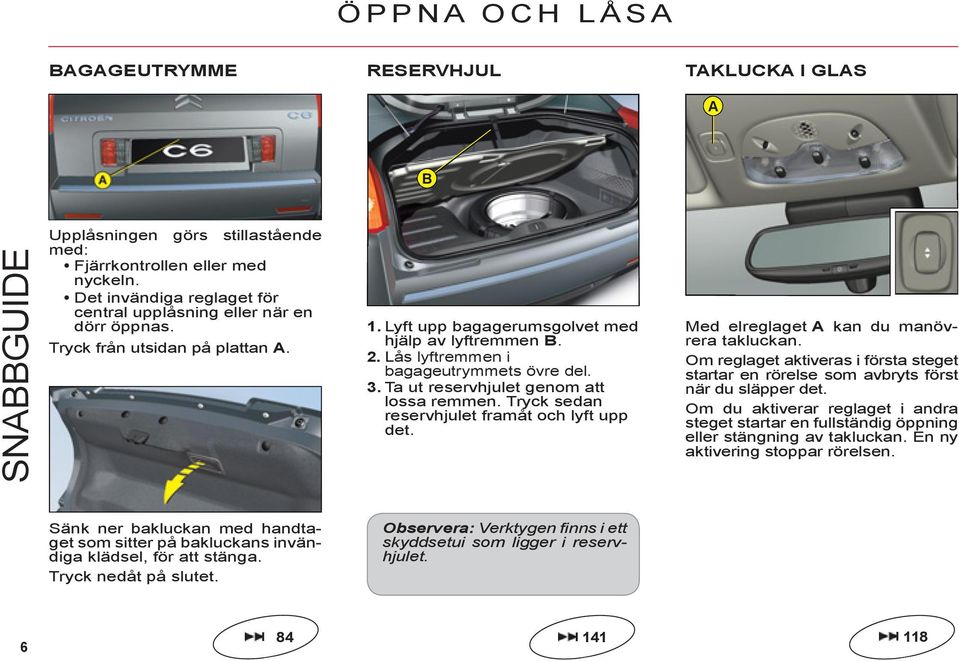 . Lås lyftremmen i bagageutrymmets övre del.. Ta ut reservhjulet genom att lossa remmen. Tryck sedan reservhjulet framåt och lyft upp det. Med elreglaget A kan du manövrera takluckan.