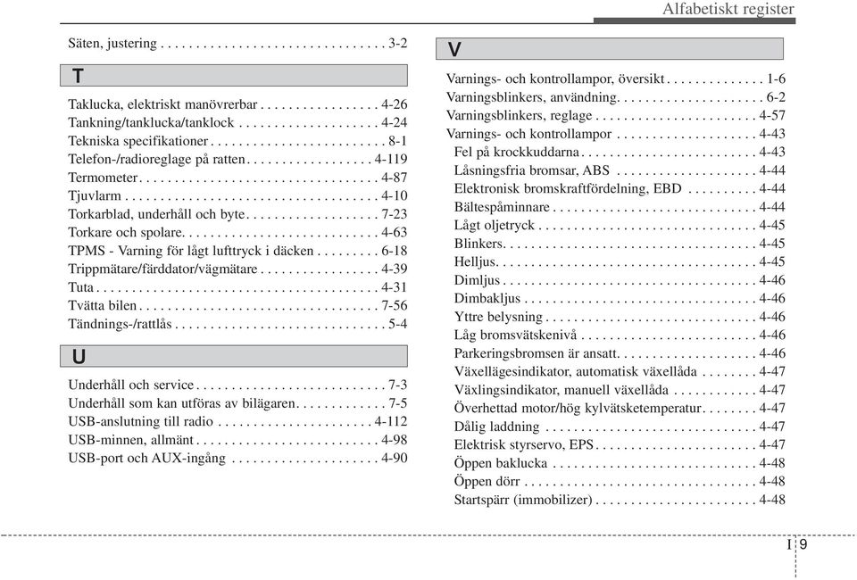 .................. 7-23 Torkare och spolare............................ 4-63 TPMS - Varning för lågt lufttryck i däcken......... 6-18 Trippmätare/färddator/vägmätare................. 4-39 Tuta.