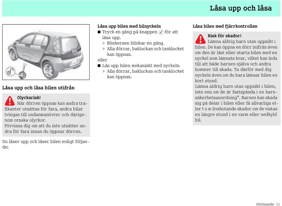 > Blinkersen blinkar en gång. > Alla dörrar, bakluckan och tanklocket kan öppnas. eller Lås upp bilen mekaniskt med nyckeln. > Alla dörrar, bakluckan och tanklocket kan öppnas. Låsa bilen med fjärrkontrollen Risk för skador!