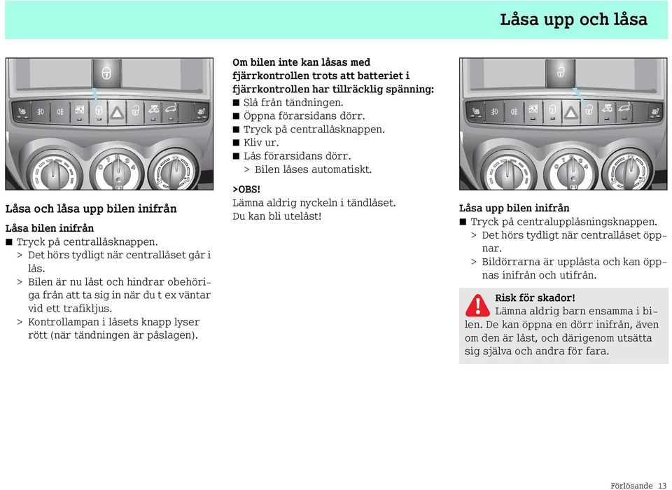 Om bilen inte kan låsas med fjärrkontrollen trots att batteriet i fjärrkontrollen har tillräcklig spänning: Slå från tändningen. Öppna förarsidans dörr. Tryck på centrallåsknappen. Kliv ur.