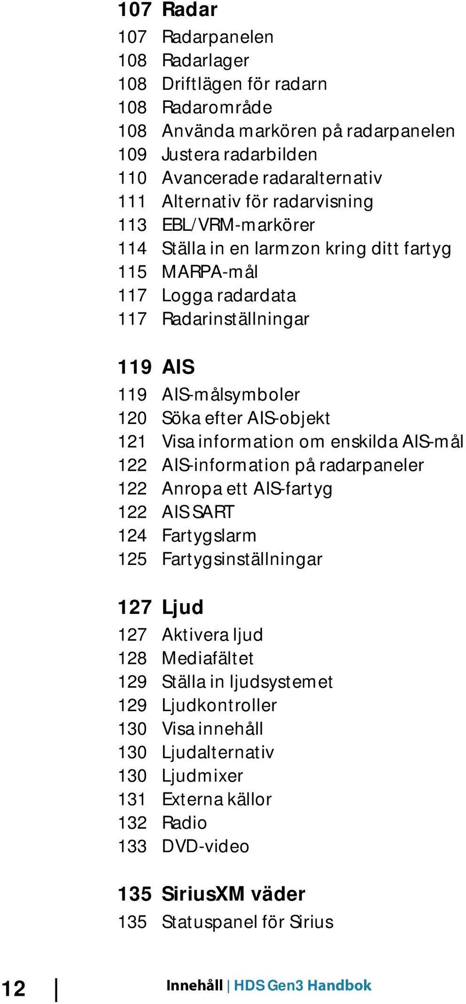 information om enskilda AIS-mål 122 AIS-information på radarpaneler 122 Anropa ett AIS-fartyg 122 AIS SART 124 Fartygslarm 125 Fartygsinställningar 127 Ljud 127 Aktivera ljud 128 Mediafältet 129