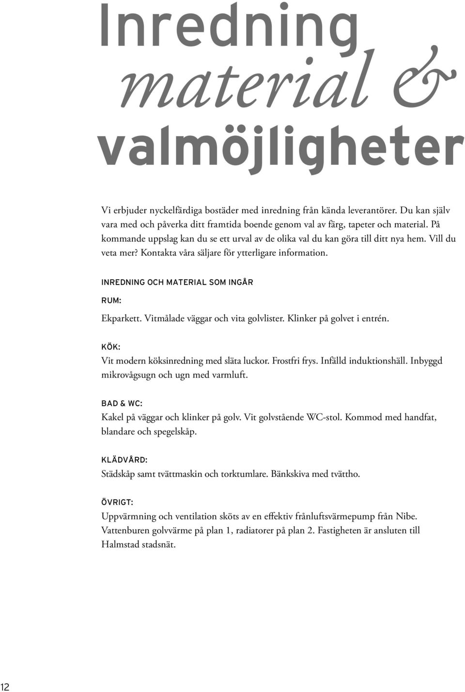 Kontakta våra säljare för ytterligare information. INREDNING OCH MATERIAL SOM INGÅR RUM: Ekparkett. Vitmålade väggar och vita golvlister. Klinker på golvet i entrén.