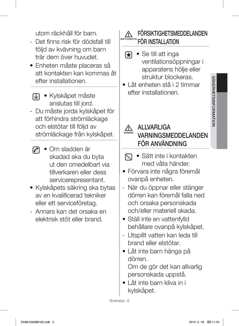 Om sladden är skadad ska du byta ut den omedelbart via tillverkaren eller dess servicerepresentant. Kylskåpets säkring ska bytas av en kvalificerad tekniker eller ett serviceföretag.