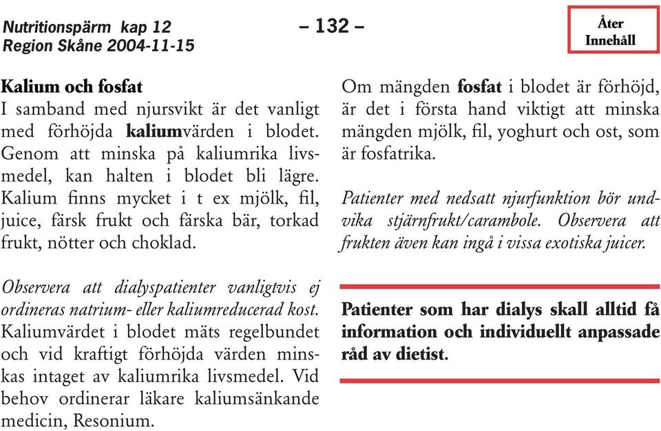 Kaliumvärdet i blodet mäts regelbundet och vid kraftigt förhöjda värden minskas intaget av kaliumrika livsmedel. Vid behov ordinerar läkare kaliumsänkande medicin, Resonium.