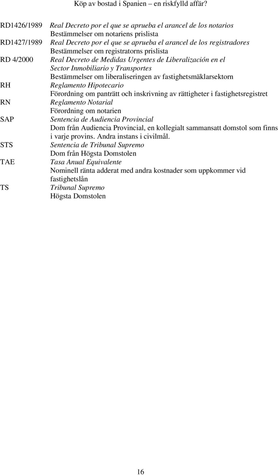 fastighetsmäklarsektorn Reglamento Hipotecario Förordning om panträtt och inskrivning av rättigheter i fastighetsregistret Reglamento Notarial Förordning om notarien Sentencia de Audiencia Provincial