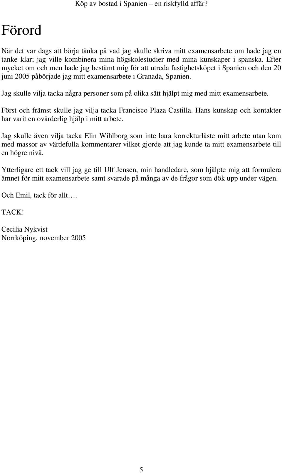 Jag skulle vilja tacka några personer som på olika sätt hjälpt mig med mitt examensarbete. Först och främst skulle jag vilja tacka Francisco Plaza Castilla.